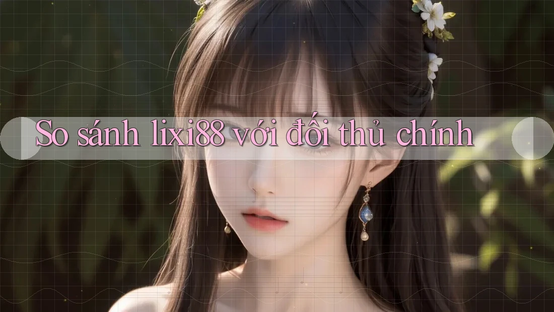 So sánh lixi88 với đối thủ chính