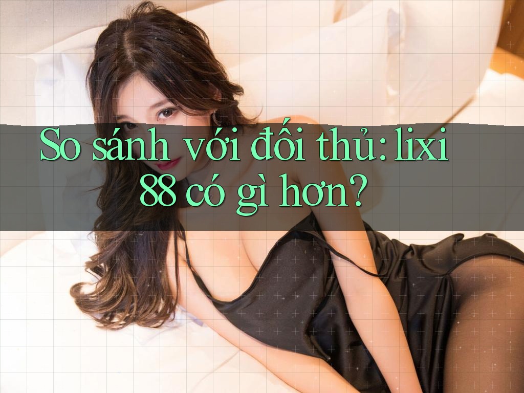 So sánh với đối thủ: lixi88 có gì hơn?