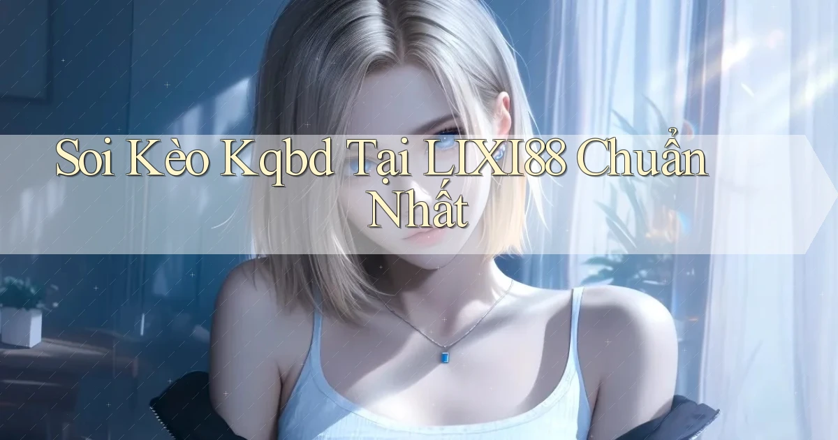 soi kèo kqbd tại lixi88 chuẩn nhất