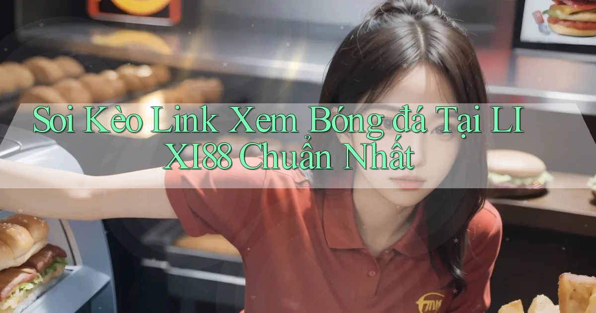 soi kèo link xem bóng đá tại lixi88 chuẩn nhất