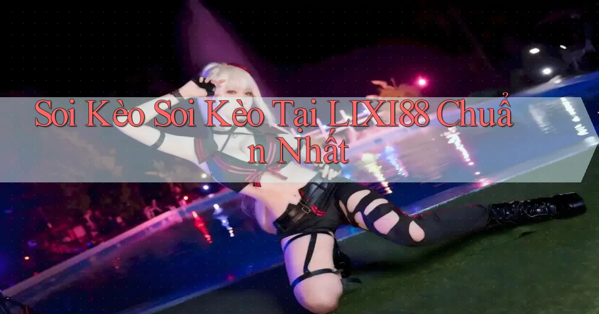soi kèo soi kèo tại lixi88 chuẩn nhất