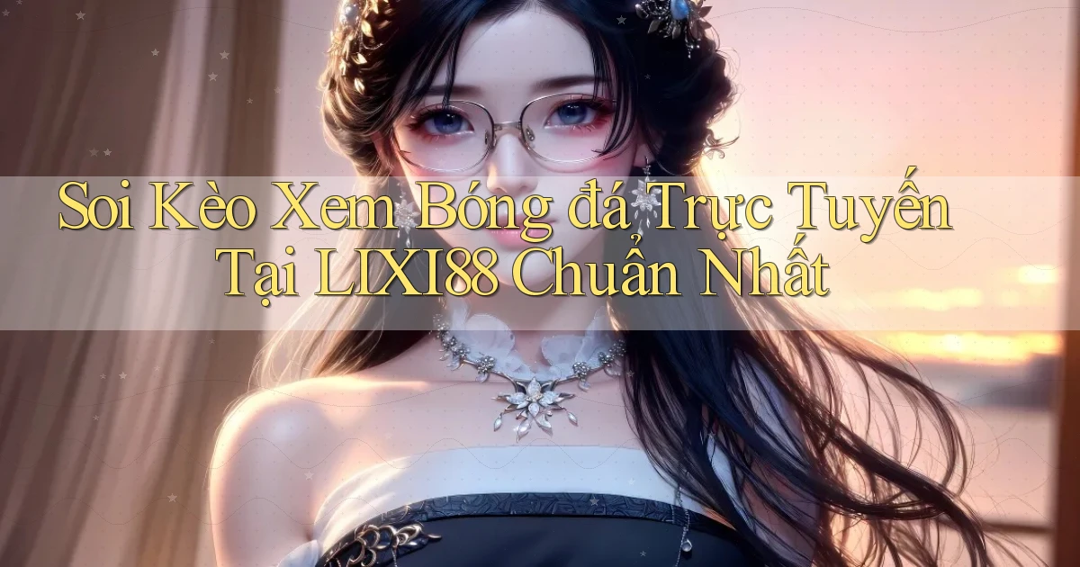 soi kèo xem bóng đá trực tuyến tại lixi88 chuẩn nhất