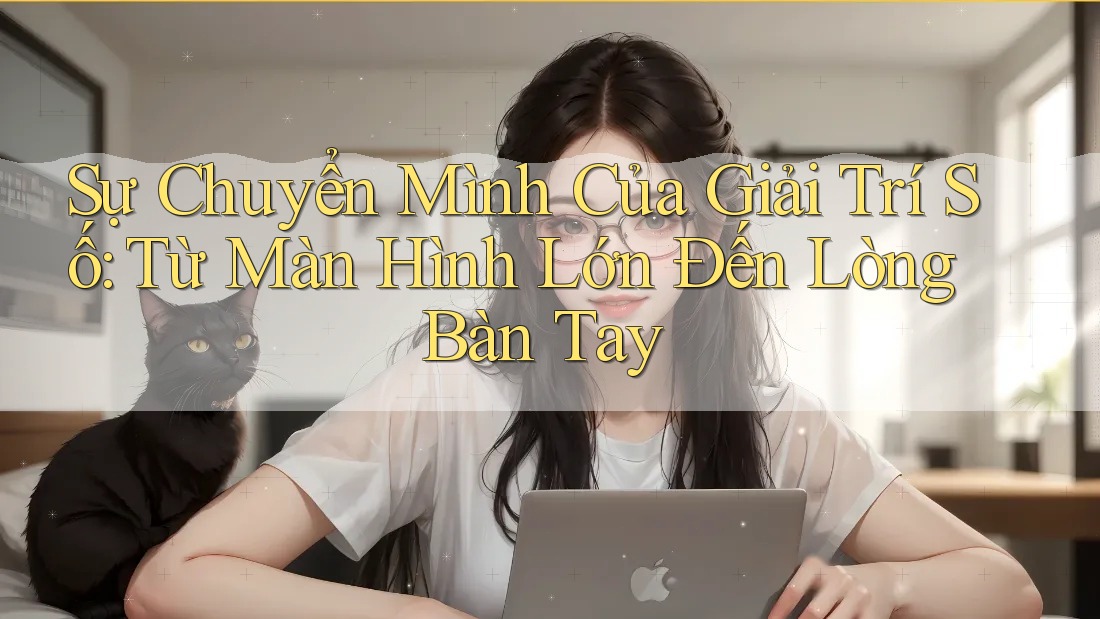 Sự Chuyển Mình Của Giải Trí Số: Từ Màn Hình Lớn Đến Lòng Bàn Tay