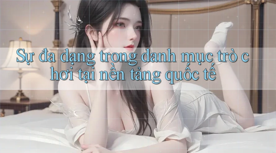 Sự đa dạng trong danh mục trò chơi tại nền tảng quốc tế