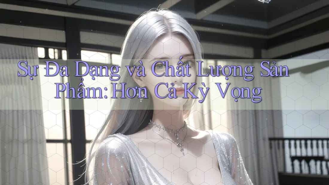 Sự Đa Dạng và Chất Lượng Sản Phẩm: Hơn Cả Kỳ Vọng