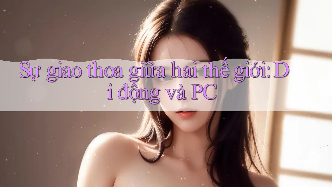 Sự giao thoa giữa hai thế giới: Di động và PC