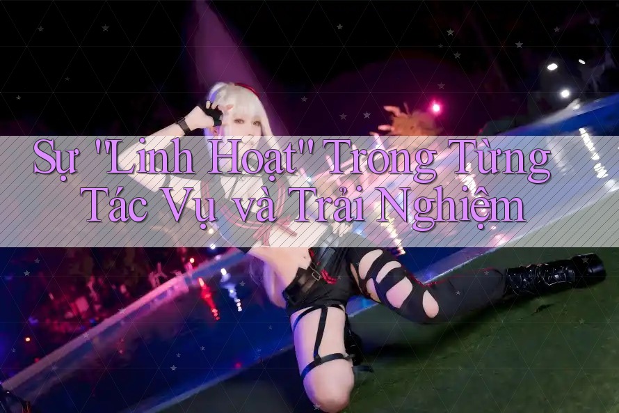 Sự “Linh Hoạt” Trong Từng Tác Vụ và Trải Nghiệm