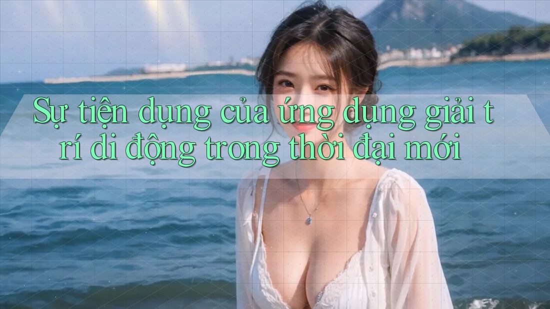 Sự tiện dụng của ứng dụng giải trí di động trong thời đại mới