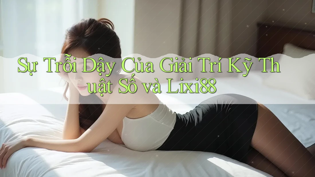 Sự Trỗi Dậy Của Giải Trí Kỹ Thuật Số và Lixi88