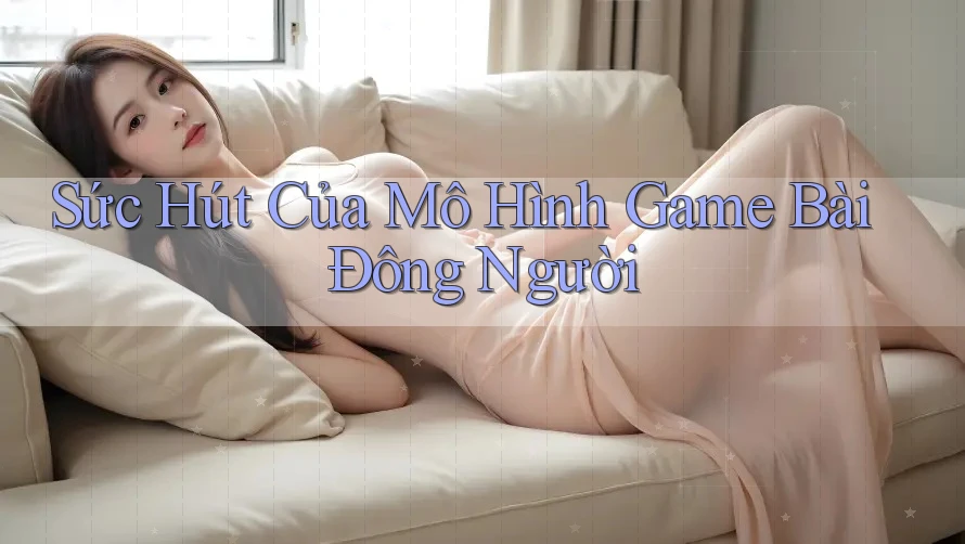 Sức Hút Của Mô Hình Game Bài Đông Người