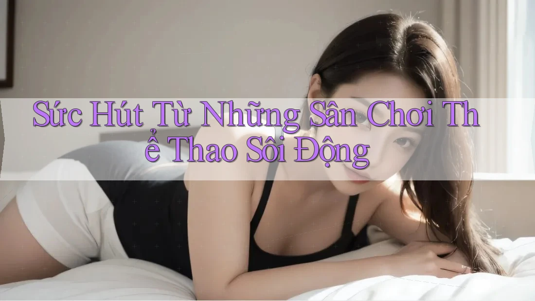 Sức Hút Từ Những Sân Chơi Thể Thao Sôi Động