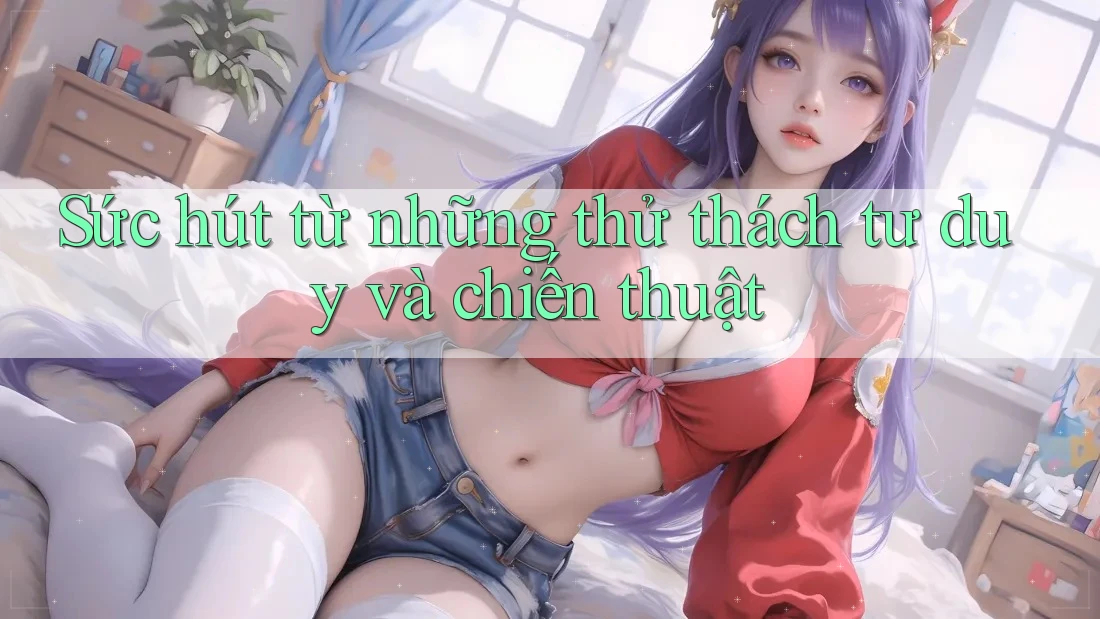 Sức hút từ những thử thách tư duy và chiến thuật
