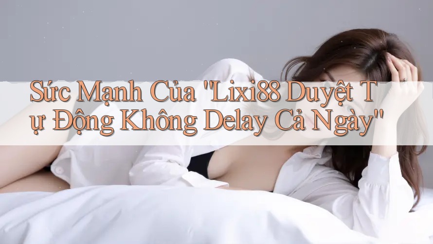 Sức Mạnh Của “Lixi88 Duyệt Tự Động Không Delay Cả Ngày”