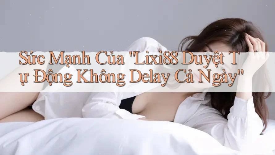 Sức Mạnh Của “Lixi88 Duyệt Tự Động Không Delay Cả Ngày”