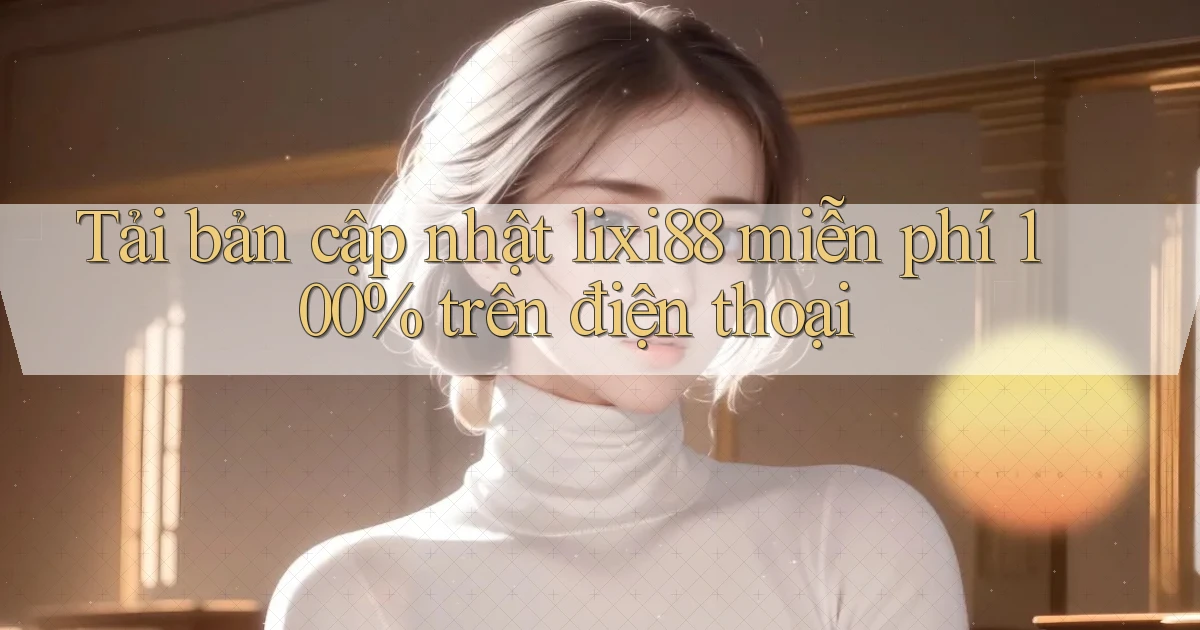 Tải bản cập nhật lixi88 miễn phí 100% trên điện thoại