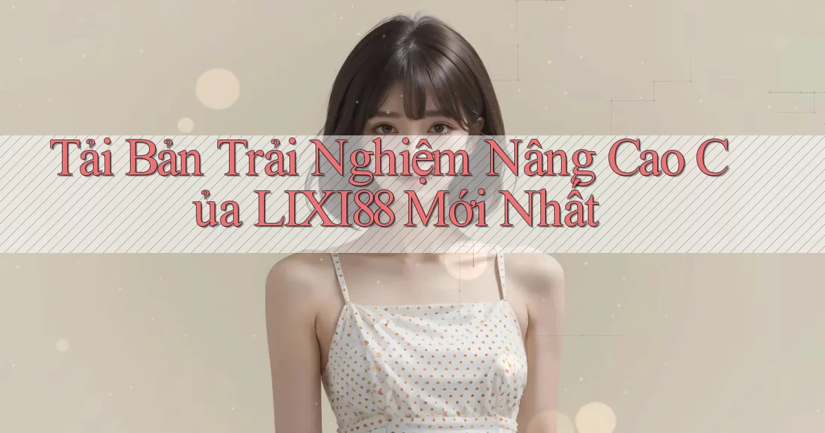 tải bản trải nghiệm nâng cao của lixi88 mới nhất