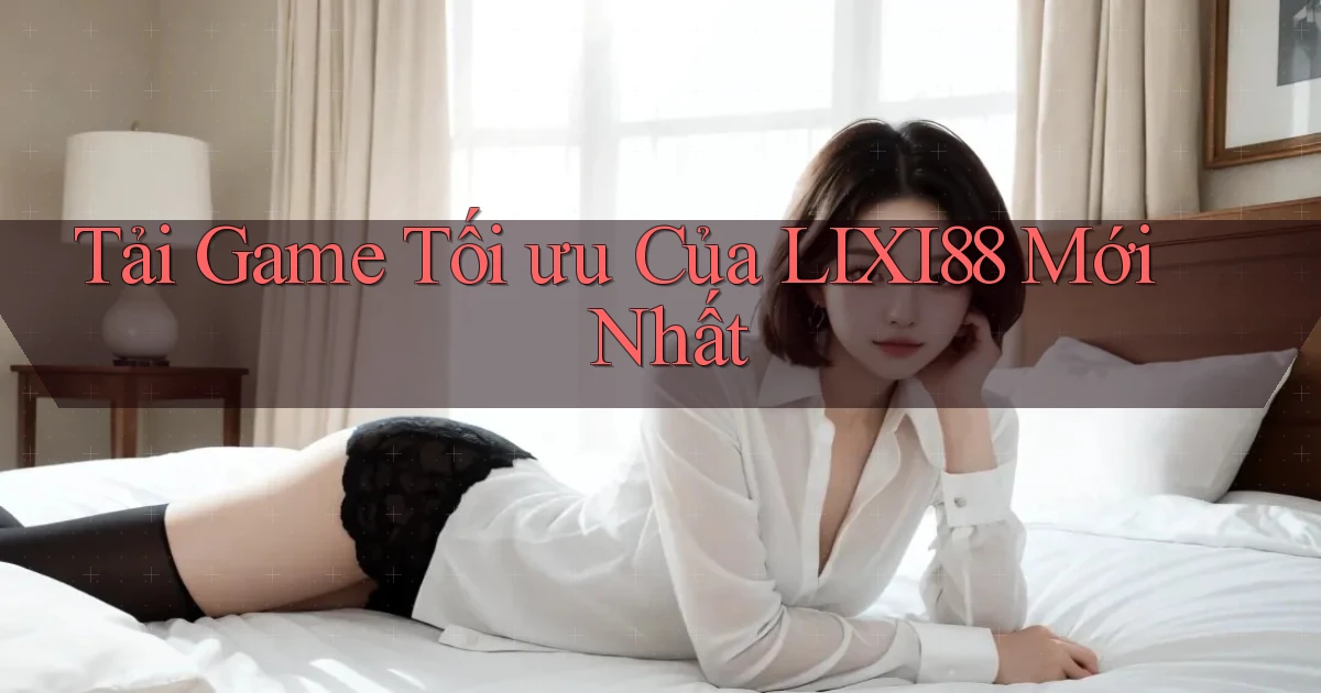 tải game tối ưu của lixi88 mới nhất