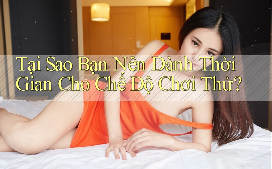 Tại Sao Bạn Nên Dành Thời Gian Cho Chế Độ Chơi Thử?