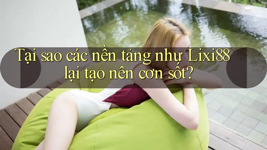 Tại sao các nền tảng như Lixi88 lại tạo nên cơn sốt?