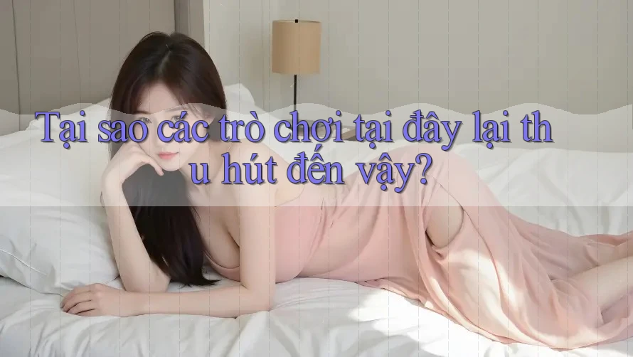 Tại sao các trò chơi tại đây lại thu hút đến vậy?