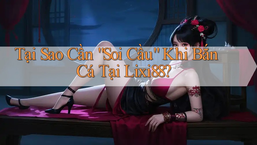Tại Sao Cần “Soi Cầu” Khi Bắn Cá Tại Lixi88?