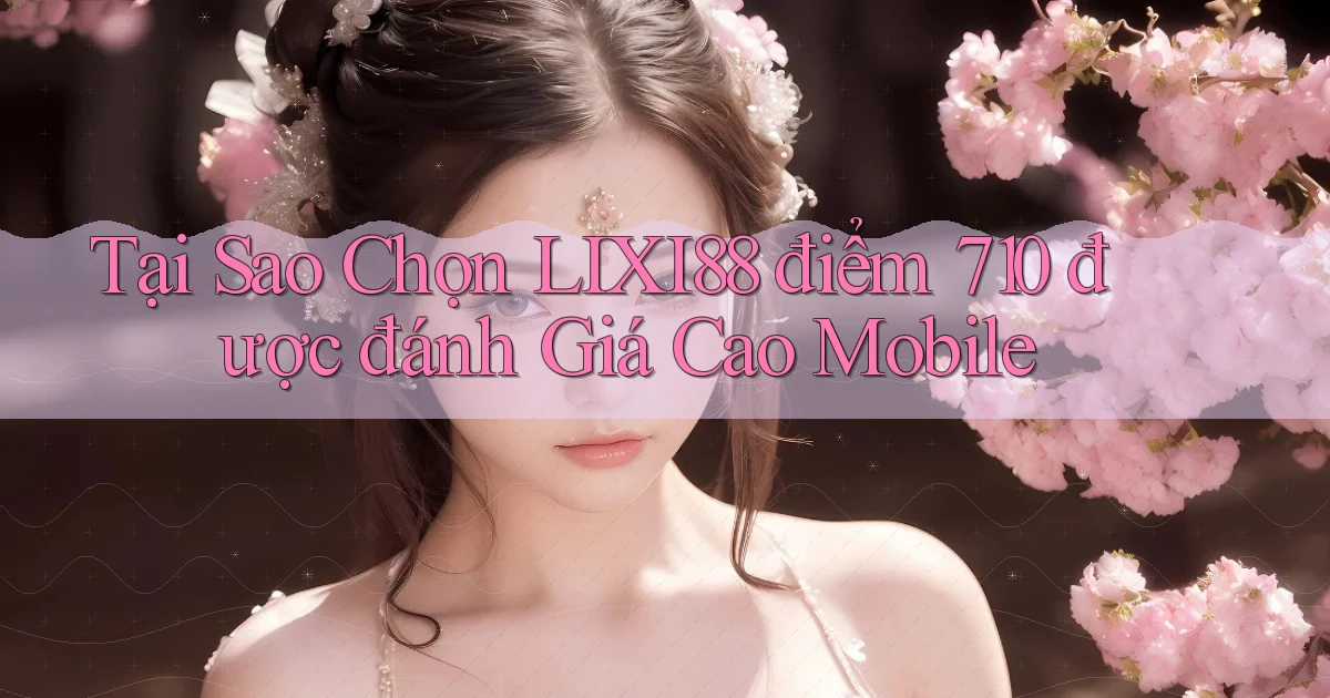 Tại sao chọn lixi88 điểm 710 được đánh giá cao mobile