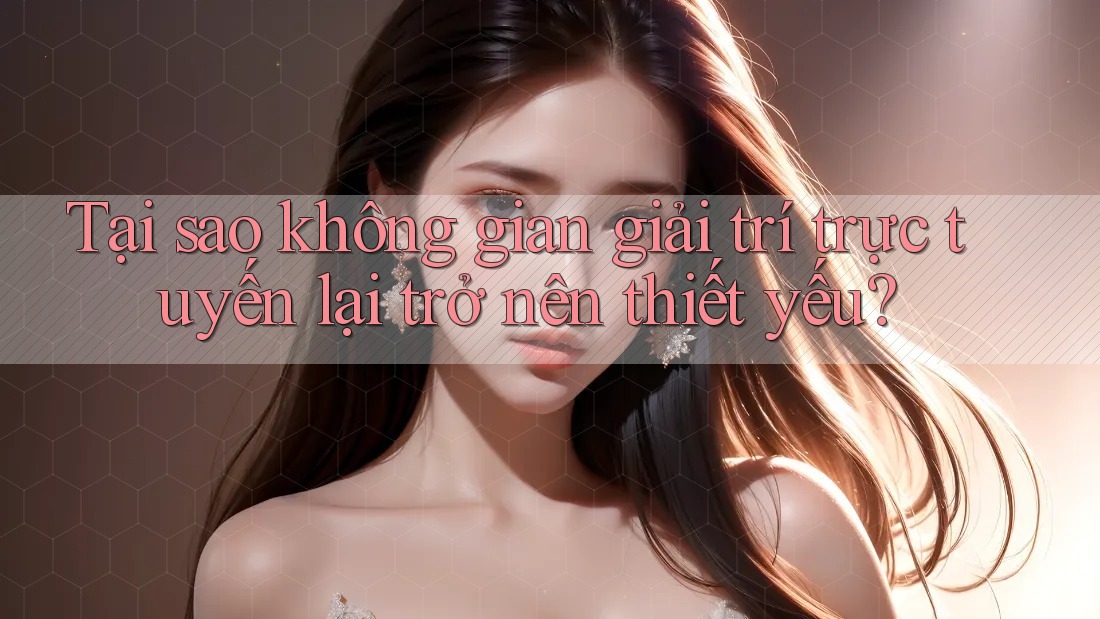 Tại sao không gian giải trí trực tuyến lại trở nên thiết yếu?