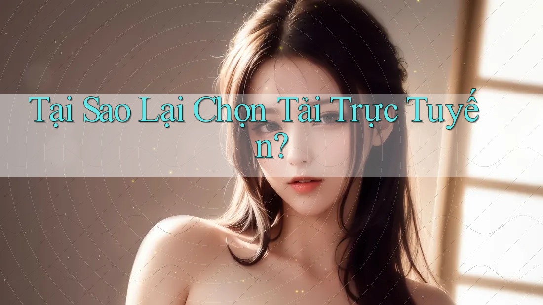 Tại Sao Lại Chọn Tải Trực Tuyến?