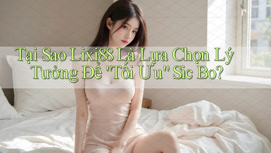 Tại Sao Lixi88 Là Lựa Chọn Lý Tưởng Để “Tối Ưu” Sic Bo?