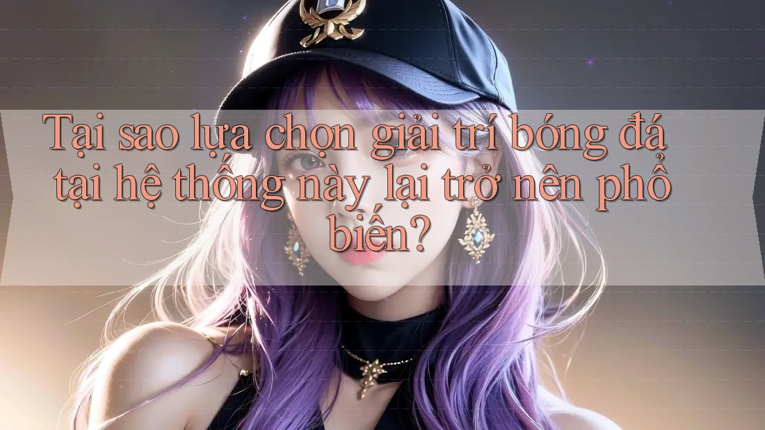 Tại sao lựa chọn giải trí bóng đá tại hệ thống này lại trở nên phổ biến?