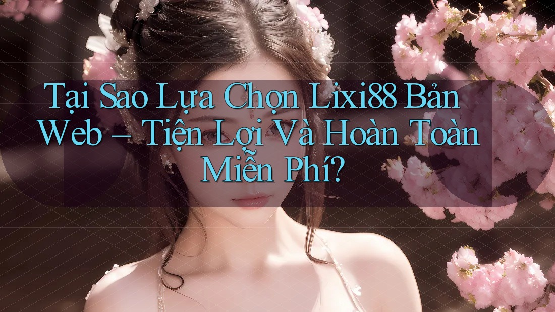 Tại Sao Lựa Chọn Lixi88 Bản Web – Tiện Lợi Và Hoàn Toàn Miễn Phí?