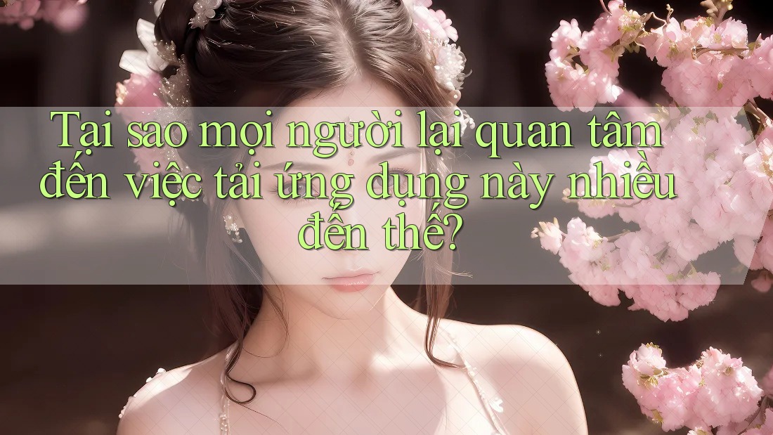 Tại sao mọi người lại quan tâm đến việc tải ứng dụng này nhiều đến thế?