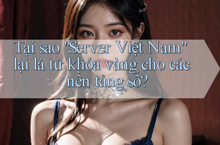 Tại sao “Server Việt Nam” lại là từ khóa vàng cho các nền tảng số?