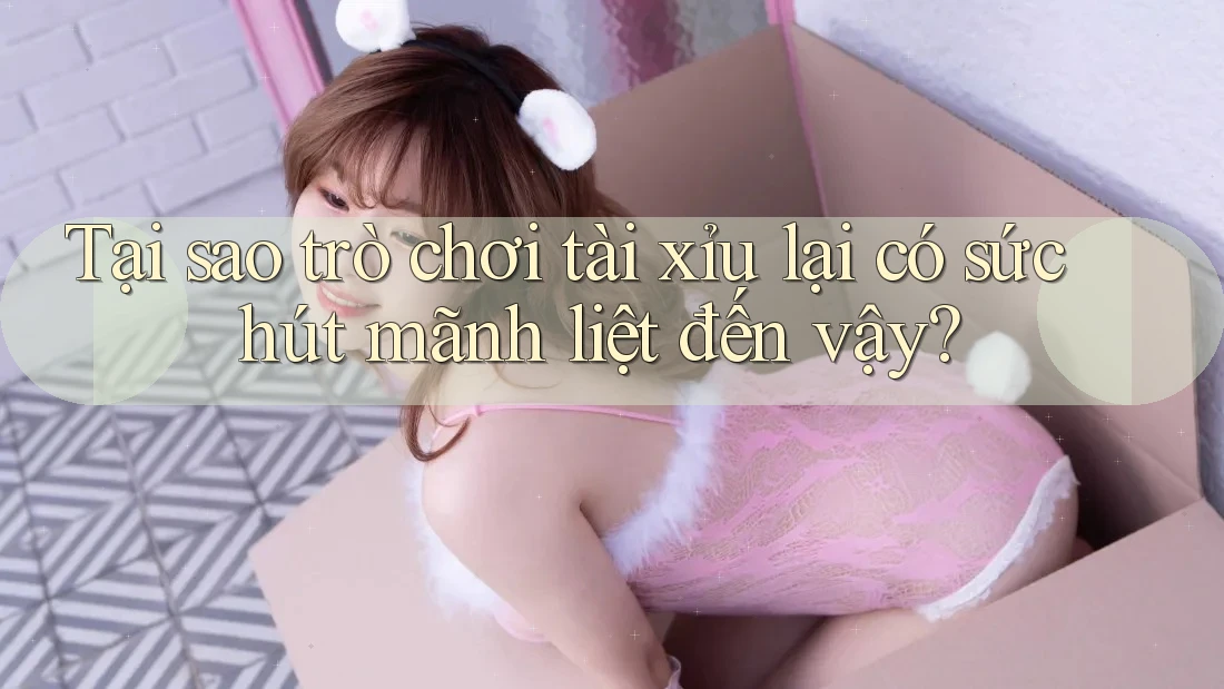 Tại sao trò chơi tài xỉu lại có sức hút mãnh liệt đến vậy?