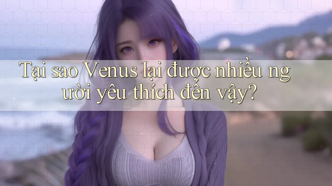 Tại sao Venus lại được nhiều người yêu thích đến vậy?