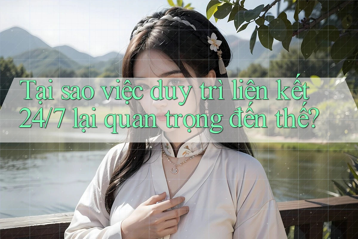 Tại sao việc duy trì liên kết 24/7 lại quan trọng đến thế?