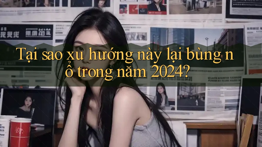 Tại sao xu hướng này lại bùng nổ trong năm 2024?