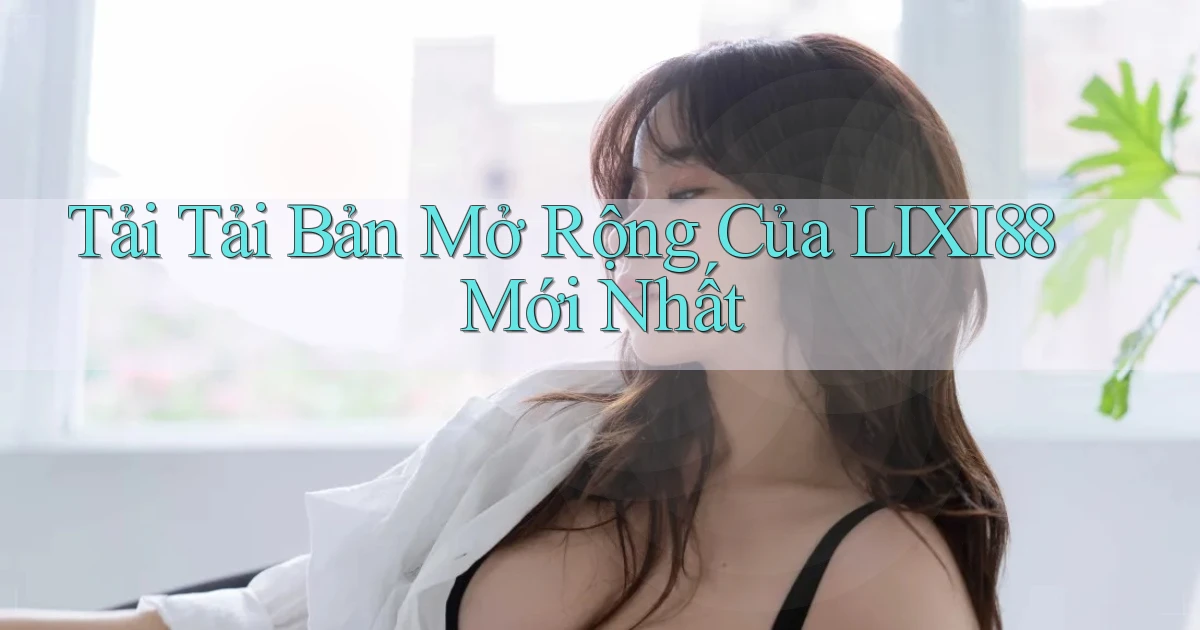 tải tải bản mở rộng của lixi88 mới nhất