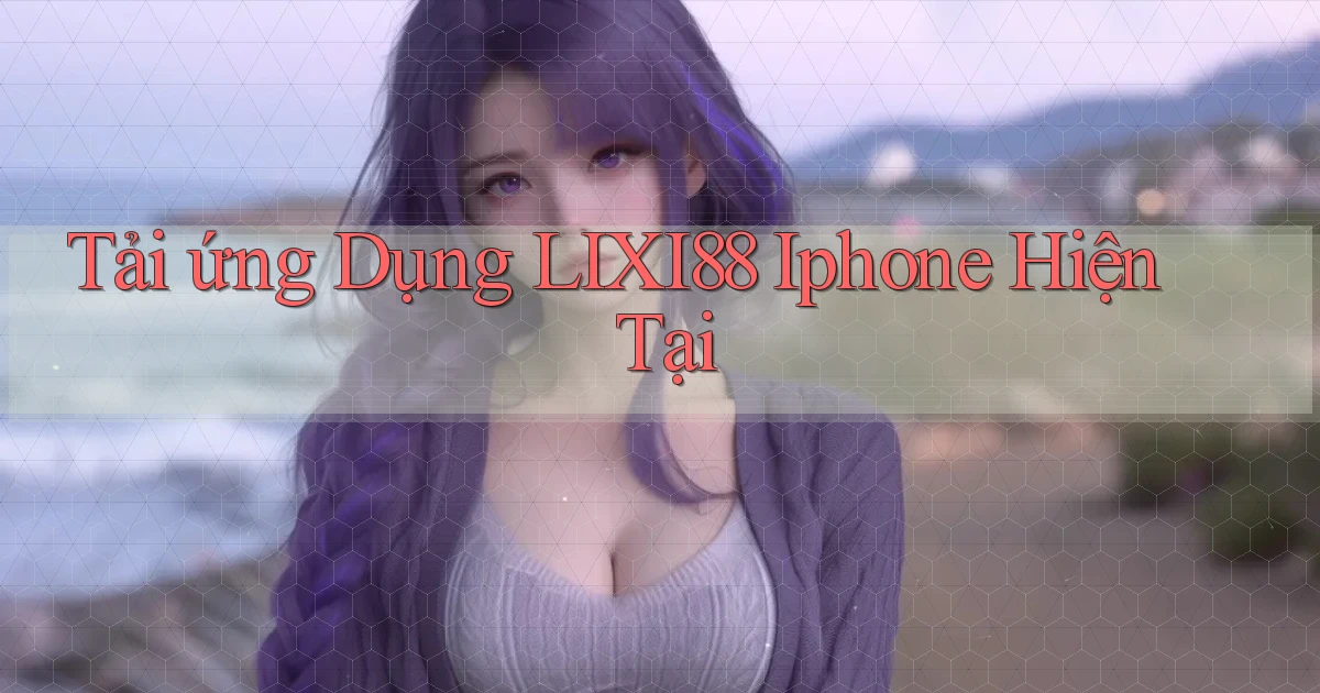 tải ứng dụng lixi88 iphone hiện tại