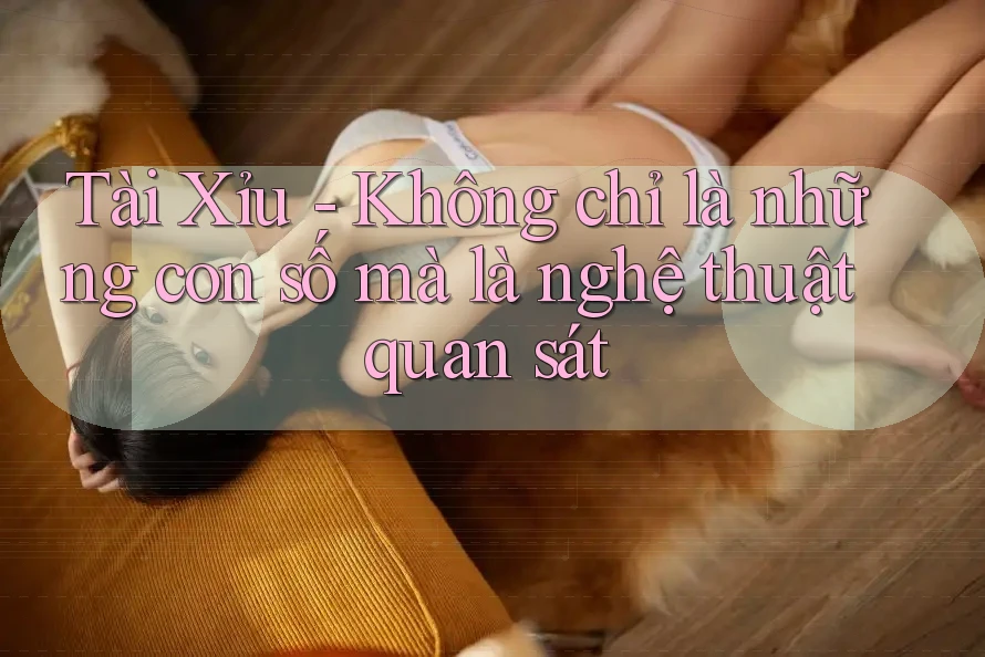 Tài Xỉu - Không chỉ là những con số mà là nghệ thuật quan sát