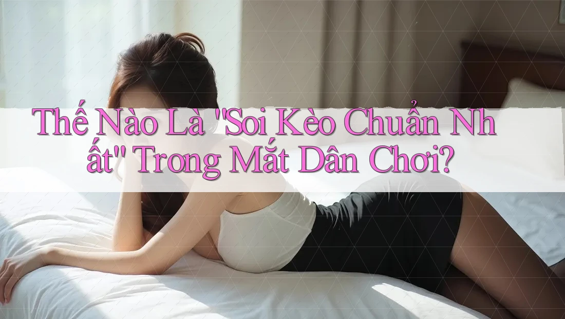 Thế Nào Là “Soi Kèo Chuẩn Nhất” Trong Mắt Dân Chơi?