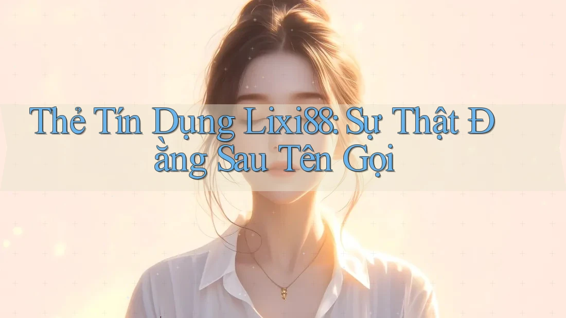 Thẻ Tín Dụng Lixi88: Sự Thật Đằng Sau Tên Gọi