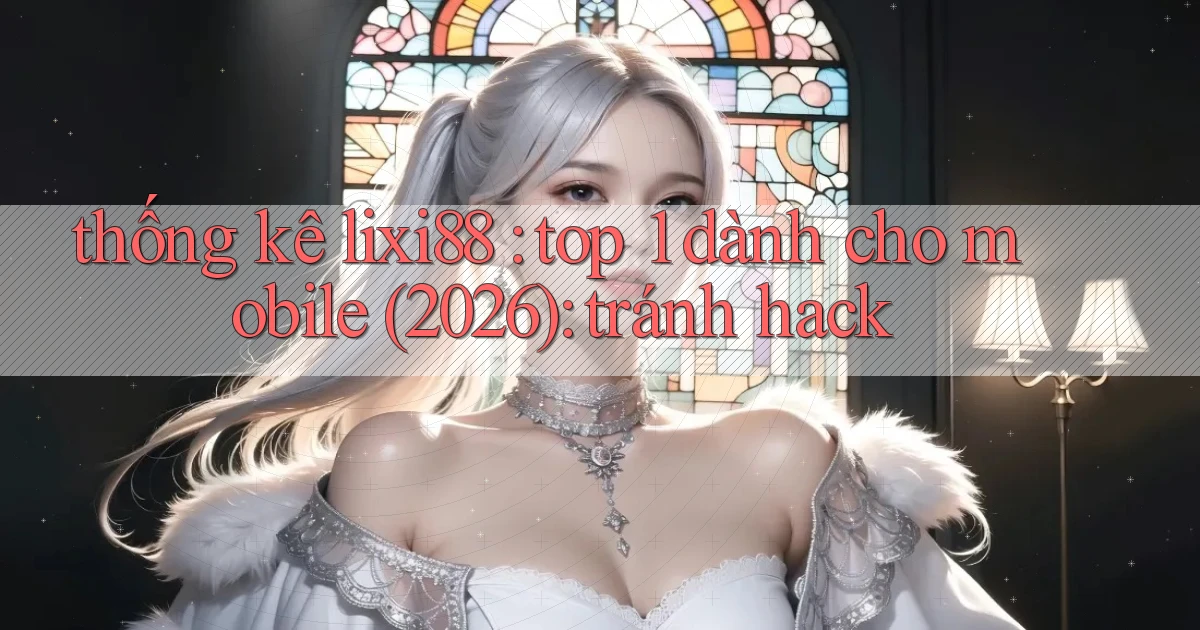 thống kê lixi88 top 1 dành cho mobile (2026) tránh hack