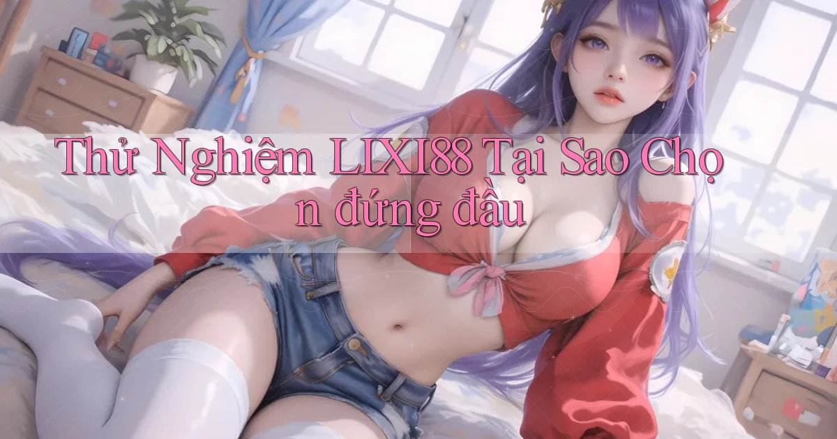 thử nghiệm lixi88 tại sao chọn đứng đầu