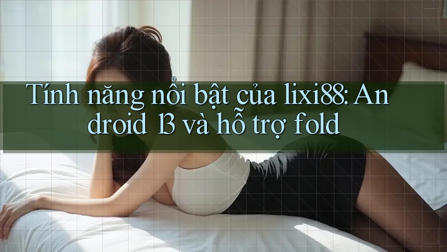 Tính năng nổi bật của lixi88: Android 13 và hỗ trợ fold
