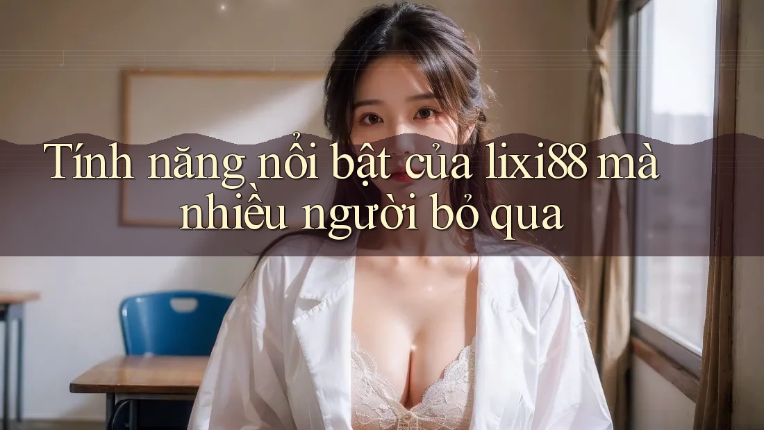 Tính năng nổi bật của lixi88 mà nhiều người bỏ qua