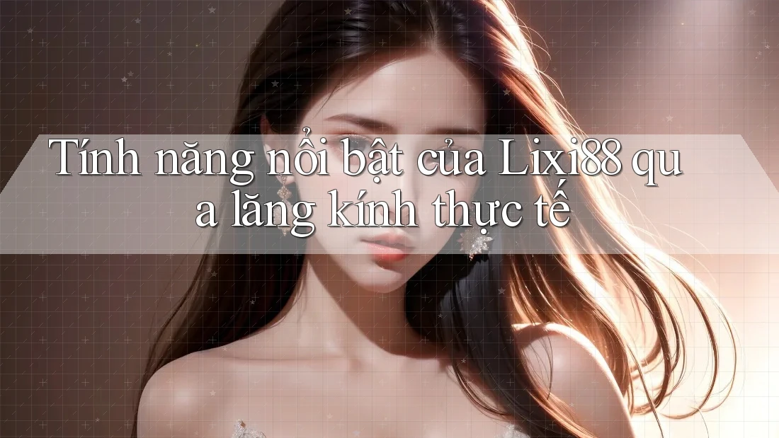Tính năng nổi bật của Lixi88 qua lăng kính thực tế