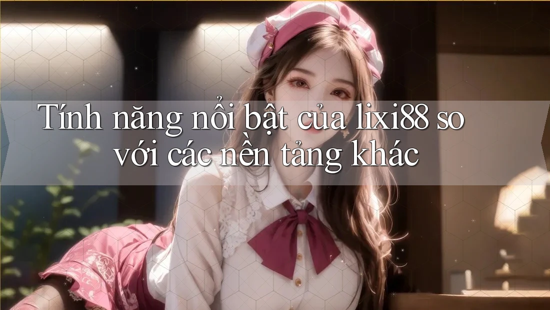 Tính năng nổi bật của lixi88 so với các nền tảng khác