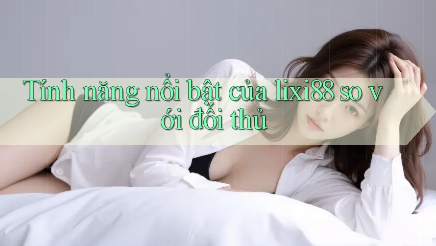 Tính năng nổi bật của lixi88 so với đối thủ