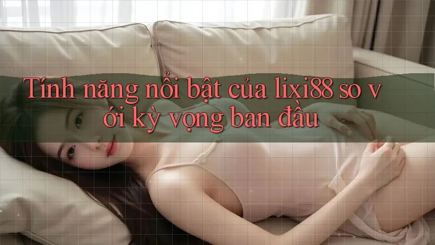 Tính năng nổi bật của lixi88 so với kỳ vọng ban đầu